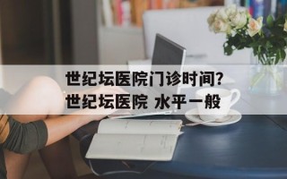 世纪坛医院门诊时间？世纪坛医院 水平一般
