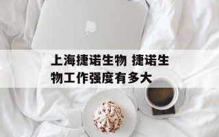 上海捷诺生物 捷诺生物工作强度有多大