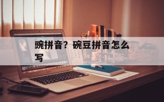 豌拼音？碗豆拼音怎么写