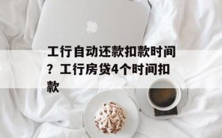 工行自动还款扣款时间？工行房贷4个时间扣款