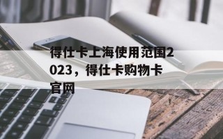 得仕卡上海使用范围2023，得仕卡购物卡官网