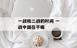 一战和二战的时间 一战中国在干嘛