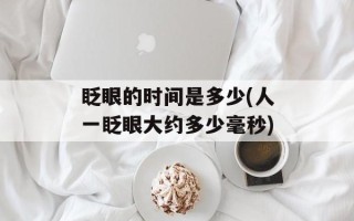 眨眼的时间是多少(人一眨眼大约多少毫秒)
