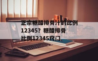 正宗糖醋排骨汁的比例12345？糖醋排骨比例12345窍门
