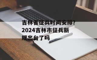 吉林省征兵时间安排？2024吉林市征兵新规出台了吗