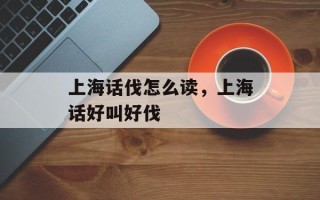 上海话伐怎么读，上海话好叫好伐