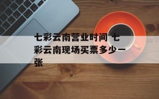 七彩云南营业时间 七彩云南现场买票多少一张