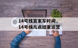 14号线首末车时间，14号线几点结束运营