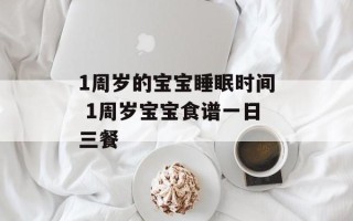 1周岁的宝宝睡眠时间 1周岁宝宝食谱一日三餐