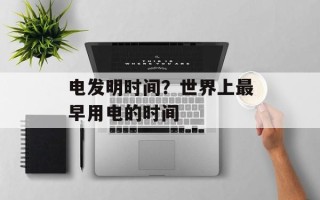 电发明时间？世界上最早用电的时间