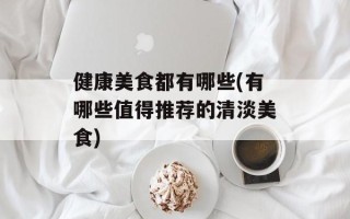 健康美食都有哪些(有哪些值得推荐的清淡美食)