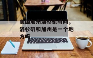 美国加州洛杉矶时间，洛杉矶和加州是一个地方吗