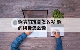 假装的拼音怎么写 假的拼音怎么读