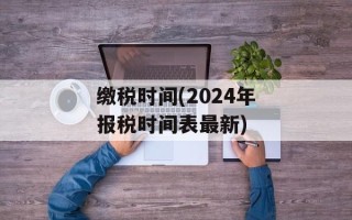 缴税时间(2024年报税时间表最新)
