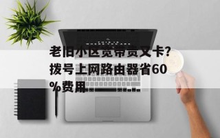 老旧小区宽带贵又卡？拨号上网路由器省60%费用