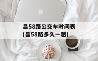 昌58路公交车时间表(昌58路多久一趟)