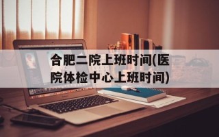 合肥二院上班时间(医院体检中心上班时间)