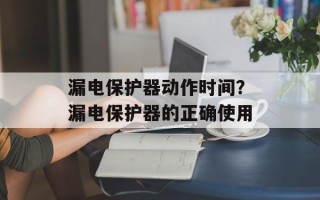 漏电保护器动作时间？漏电保护器的正确使用