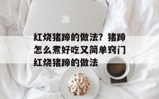 红烧猪蹄的做法？猪蹄怎么煮好吃又简单窍门红烧猪蹄的做法