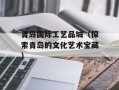 青岛国际工艺品城（探索青岛的文化艺术宝藏）