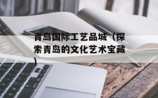 青岛国际工艺品城（探索青岛的文化艺术宝藏）