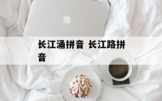 长江涌拼音 长江路拼音