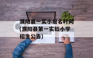 濮阳县一实小报名时间(濮阳县第一实验小学招生公告)