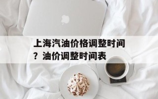 上海汽油价格调整时间？油价调整时间表