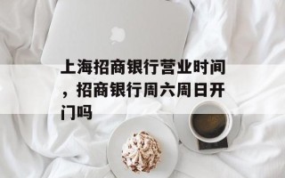 上海招商银行营业时间，招商银行周六周日开门吗