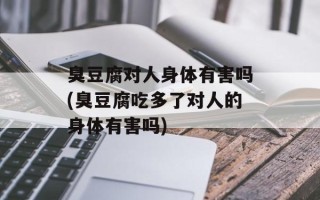 臭豆腐对人身体有害吗(臭豆腐吃多了对人的身体有害吗)