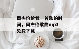 周杰伦给我一首歌的时间，周杰伦歌曲mp3免费下载