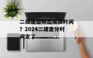 二级建造师出成绩时间？2024二建查分时间定了
