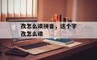 孜怎么读拼音，这个字孜怎么读
