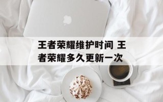 王者荣耀维护时间 王者荣耀多久更新一次