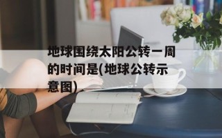 地球围绕太阳公转一周的时间是(地球公转示意图)