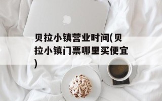 贝拉小镇营业时间(贝拉小镇门票哪里买便宜)