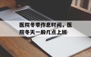 医院冬季作息时间，医院冬天一般几点上班