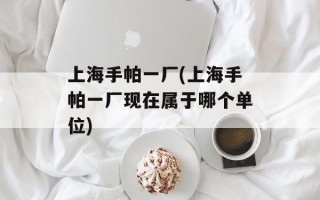 上海手帕一厂(上海手帕一厂现在属于哪个单位)