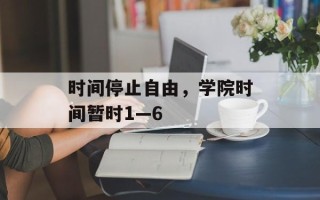 时间停止自由，学院时间暂时1—6