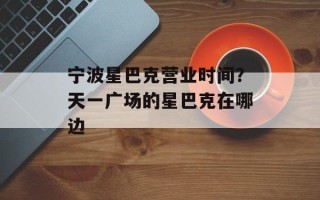 宁波星巴克营业时间？天一广场的星巴克在哪边