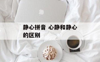 静心拼音 心静和静心的区别