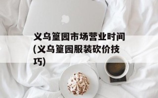 义乌篁园市场营业时间(义乌篁园服装砍价技巧)
