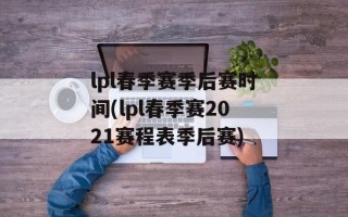 lpl春季赛季后赛时间(lpl春季赛2021赛程表季后赛)