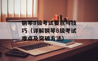 钢琴8级考试要点与技巧（详解钢琴8级考试难点及突破方法）