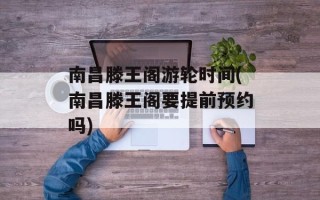 南昌滕王阁游轮时间(南昌滕王阁要提前预约吗)
