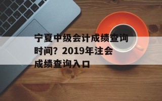 宁夏中级会计成绩查询时间？2019年注会成绩查询入口