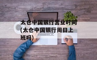 太仓中国银行营业时间(太仓中国银行周日上班吗)