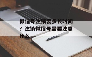 微信号注销要多长时间？注销微信号需要注意什么