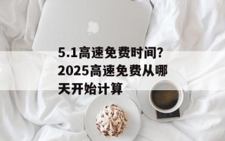 5.1高速免费时间？2025高速免费从哪天开始计算