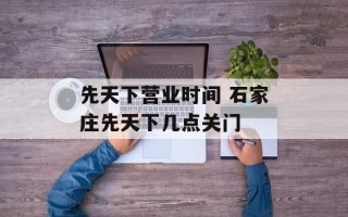 先天下营业时间 石家庄先天下几点关门